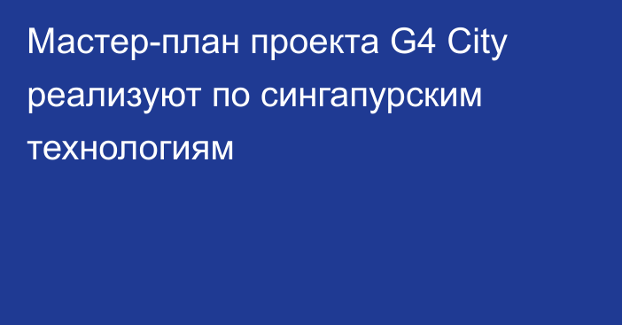 Мастер-план проекта G4 City реализуют по сингапурским технологиям