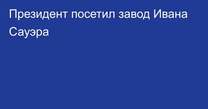 Президент посетил завод Ивана Сауэра