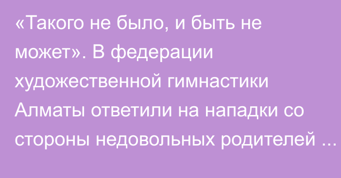 «Такого не было, и быть не может». В федерации художественной гимнастики Алматы ответили на нападки со стороны недовольных родителей спортсменок