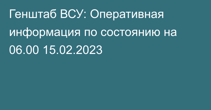 Генштаб ВСУ: Оперативная информация по состоянию на 06.00 15.02.2023