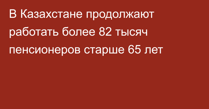 В Казахстане продолжают работать более 82 тысяч пенсионеров старше 65 лет