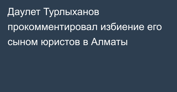 Даулет Турлыханов прокомментировал избиение его сыном юристов в Алматы