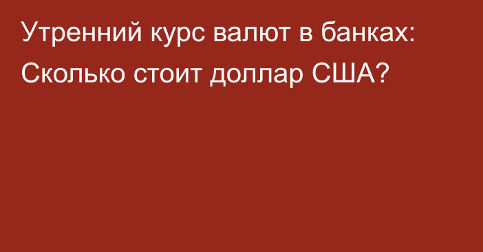 Утренний курс валют в банках: Сколько стоит доллар США?