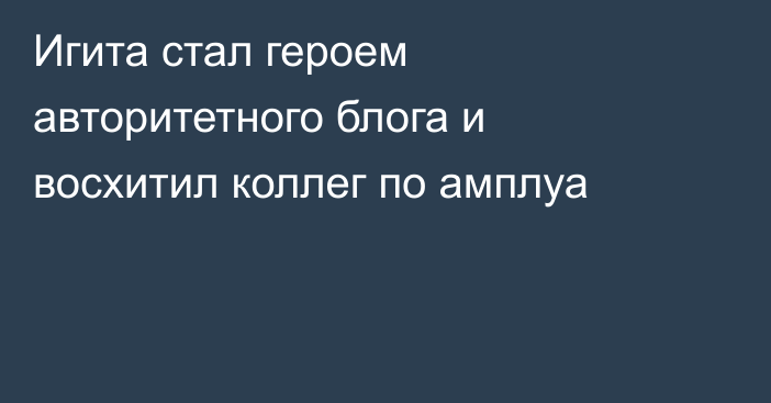 Игита стал героем авторитетного блога и восхитил коллег по амплуа