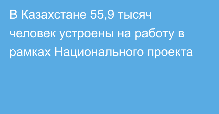 В Казахстане 55,9 тысяч человек устроены на работу в рамках Национального проекта