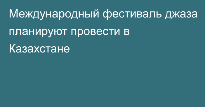 Международный фестиваль джаза планируют провести в Казахстане