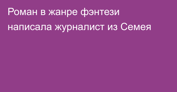 Роман в жанре фэнтези написала журналист из Семея