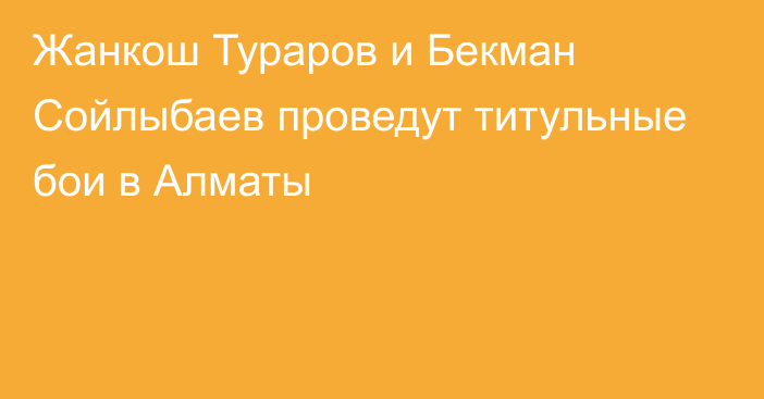 Жанкош Тураров и Бекман Сойлыбаев проведут титульные бои в Алматы