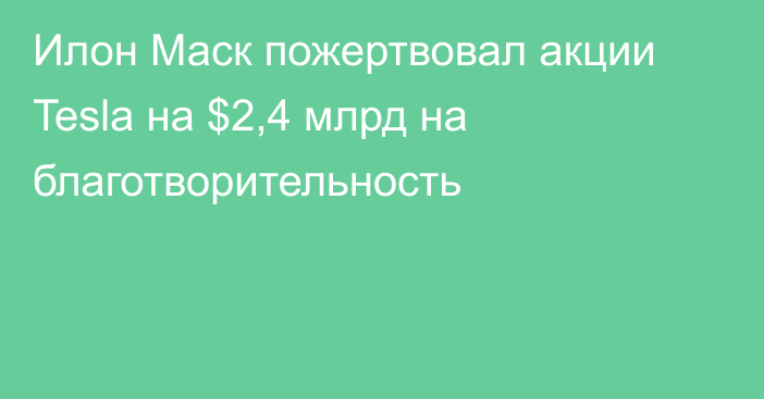 Илон Маск пожертвовал акции Tesla на $2,4 млрд на благотворительность