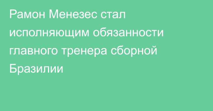 Рамон Менезес стал исполняющим обязанности главного тренера сборной Бразилии