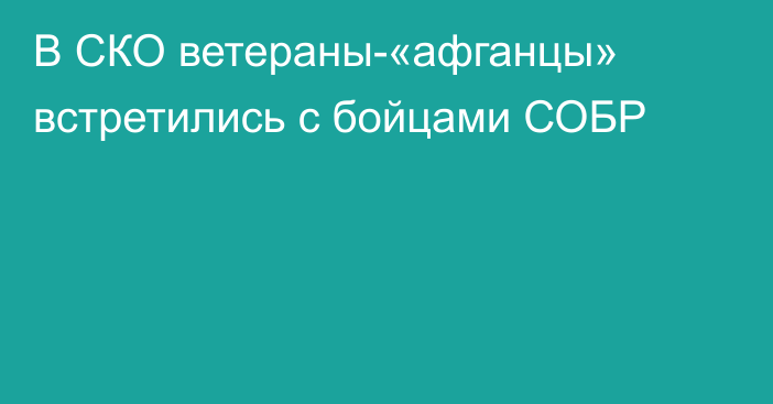 В СКО ветераны-«афганцы» встретились с бойцами СОБР