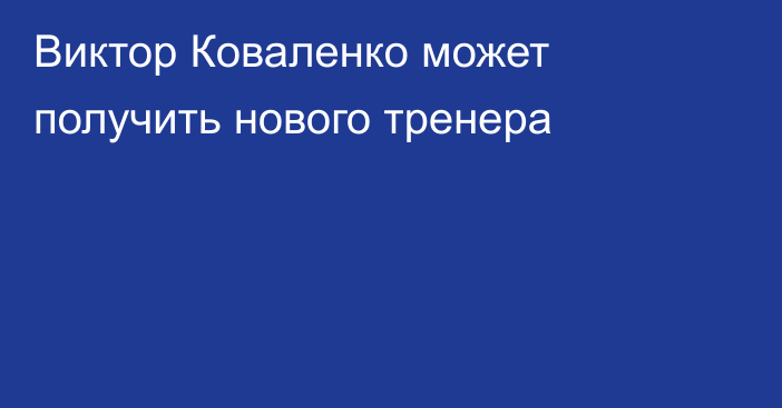 Виктор Коваленко может получить нового тренера