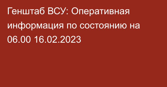 Генштаб ВСУ: Оперативная информация по состоянию на 06.00 16.02.2023