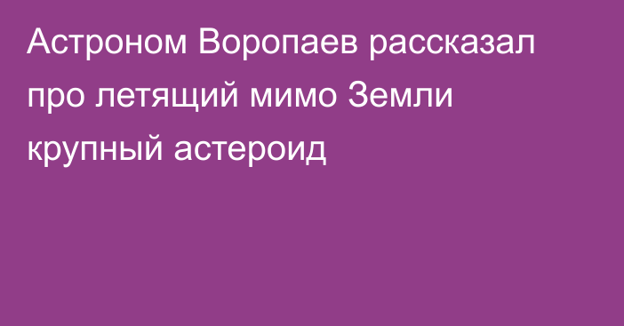 Астроном Воропаев рассказал про летящий мимо Земли крупный астероид