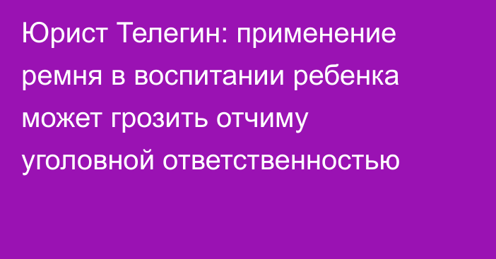 Юрист Телегин: применение ремня в воспитании ребенка может грозить отчиму уголовной ответственностью