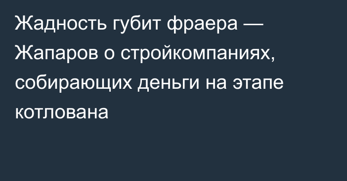 Жадность губит фраера — Жапаров о стройкомпаниях, собирающих деньги на этапе котлована