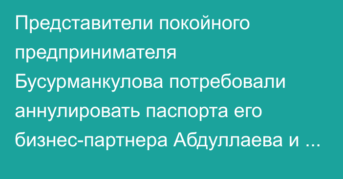 Представители покойного предпринимателя Бусурманкулова потребовали аннулировать паспорта его бизнес-партнера Абдуллаева и возобновить дело о мошенничестве