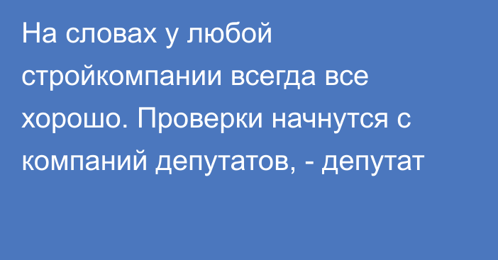 На словах у любой стройкомпании всегда все хорошо. Проверки начнутся с компаний депутатов, - депутат