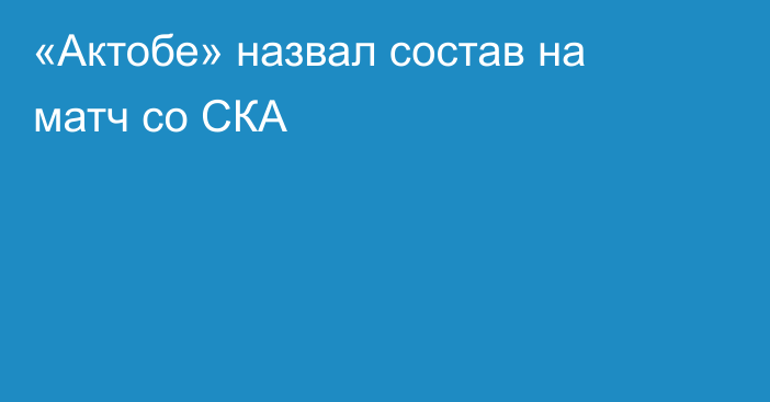 «Актобе» назвал состав на матч со СКА