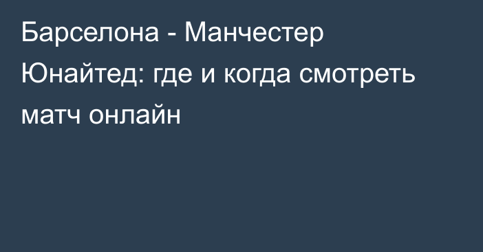 Барселона -  Манчестер Юнайтед: где и когда смотреть матч онлайн