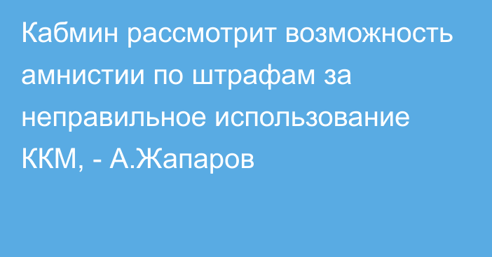 Кабмин рассмотрит возможность амнистии по штрафам за неправильное использование ККМ, - А.Жапаров