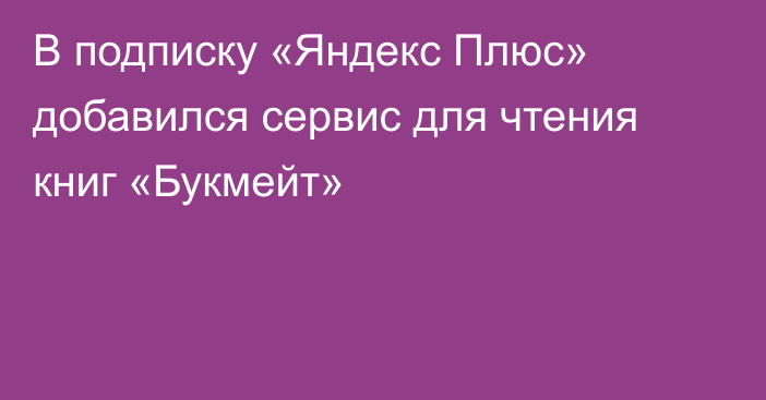 В подписку «Яндекс Плюс» добавился сервис для чтения книг «Букмейт»