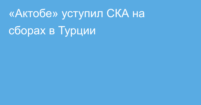 «Актобе» уступил СКА на сборах в Турции