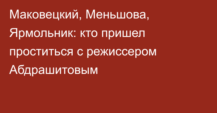 Маковецкий, Меньшова, Ярмольник: кто пришел проститься с режиссером Абдрашитовым