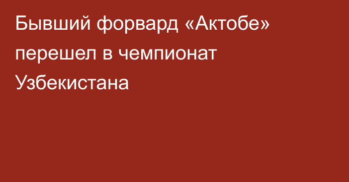 Бывший форвард «Актобе» перешел в чемпионат Узбекистана