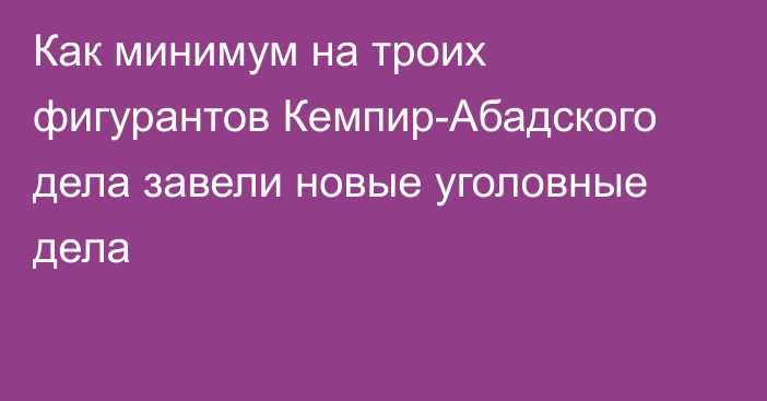 Как минимум на троих фигурантов Кемпир-Абадского дела завели новые уголовные дела