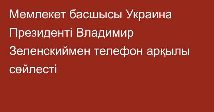 Мемлекет басшысы Украина Президенті Владимир Зеленскиймен телефон арқылы сөйлесті