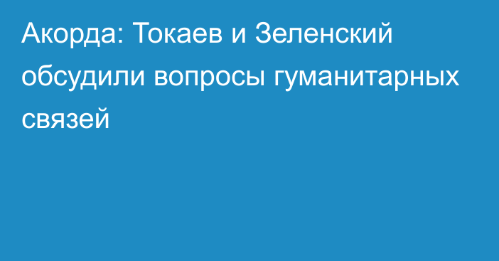 Акорда: Токаев и Зеленский обсудили вопросы гуманитарных связей