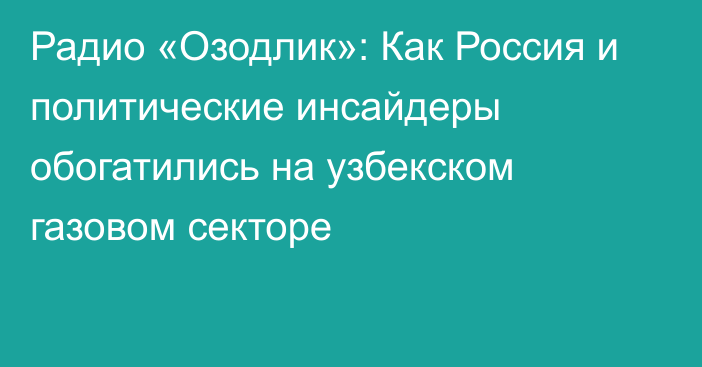 Радио «Озодлик»: Как Россия и политические инсайдеры обогатились на узбекском газовом секторе