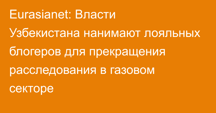 Eurasianet: Власти Узбекистана нанимают лояльных блогеров для прекращения расследования в газовом секторе