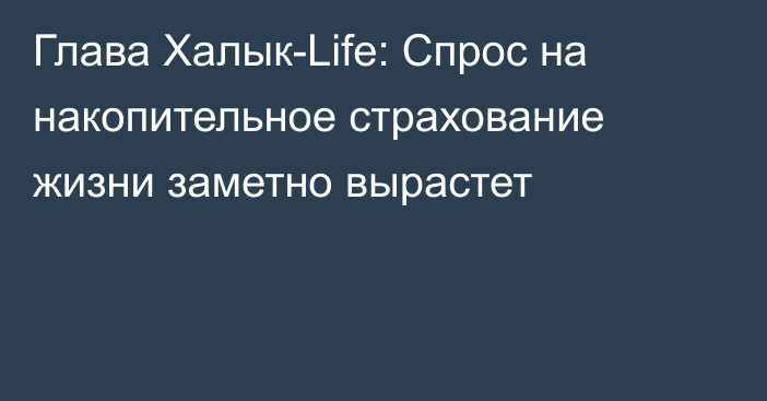 Глава Халык-Life: Спрос на накопительное страхование жизни заметно вырастет