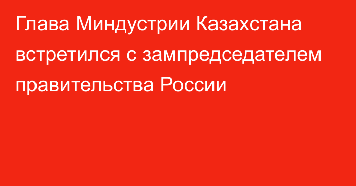 Глава Миндустрии Казахстана встретился с зампредседателем правительства России