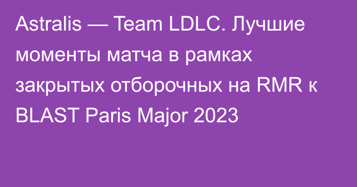 Astralis — Team LDLC. Лучшие моменты матча в рамках закрытых отборочных на RMR к BLAST Paris Major 2023