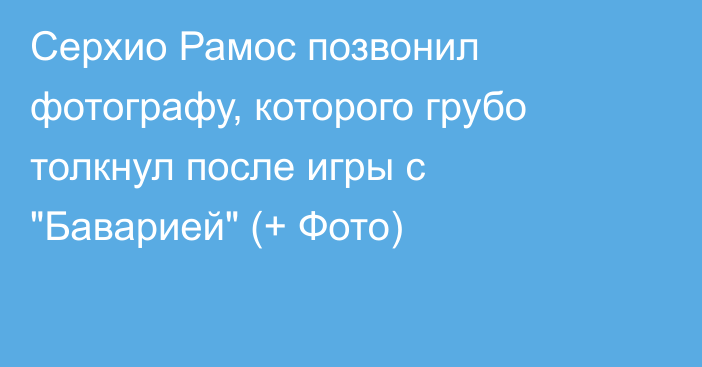 Серхио Рамос позвонил фотографу, которого грубо толкнул после игры с 