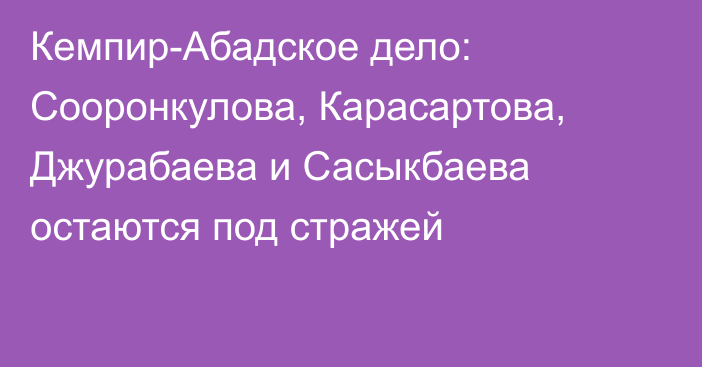 Кемпир-Абадское дело: Сооронкулова, Карасартова, Джурабаева и Сасыкбаева остаются под стражей