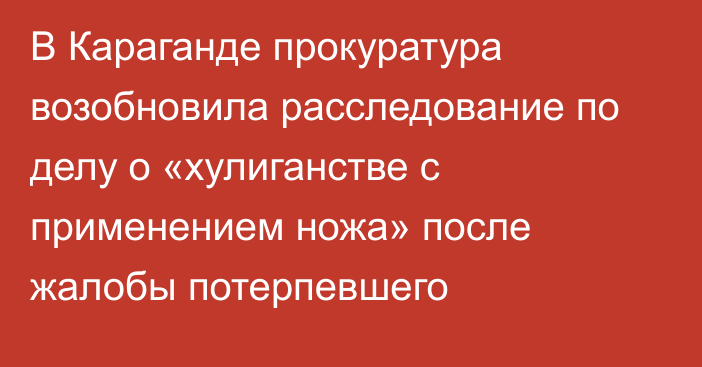 В Караганде прокуратура возобновила расследование по делу о «хулиганстве с применением ножа» после жалобы потерпевшего