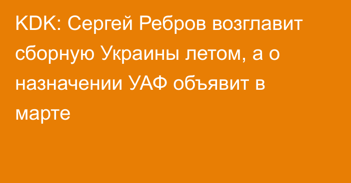 KDK: Сергей Ребров возглавит сборную Украины летом, а о назначении УАФ объявит в марте