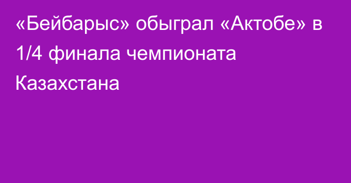 «Бейбарыс» обыграл «Актобе» в 1/4 финала чемпионата Казахстана