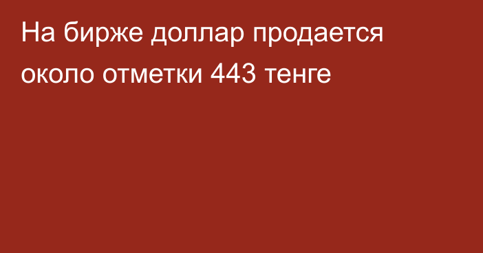 На бирже доллар продается около отметки 443 тенге