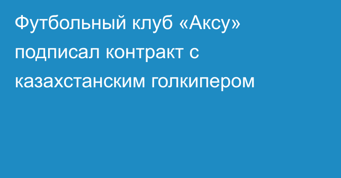 Футбольный клуб «Аксу» подписал контракт с казахстанским голкипером