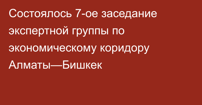 Состоялось 7-ое заседание экспертной группы по экономическому коридору Алматы—Бишкек