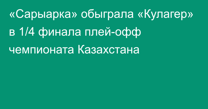 «Сарыарка» обыграла «Кулагер» в 1/4 финала плей-офф чемпионата Казахстана