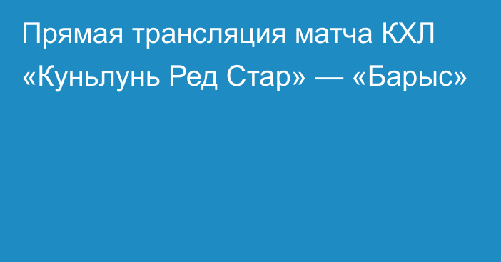 Прямая трансляция матча КХЛ «Куньлунь Ред Стар» — «Барыс»