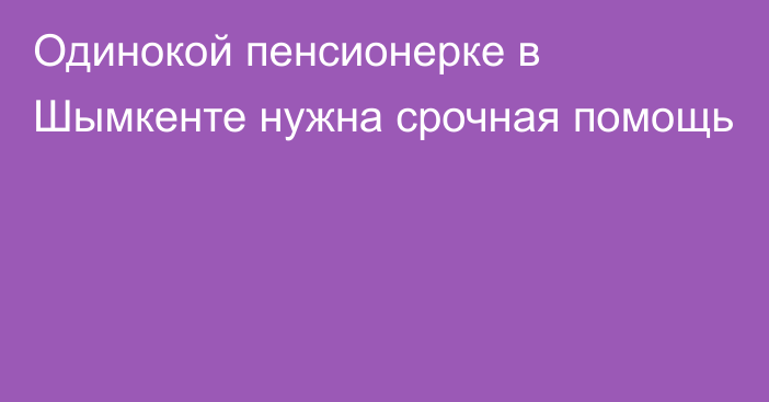 Одинокой пенсионерке в Шымкенте нужна срочная помощь