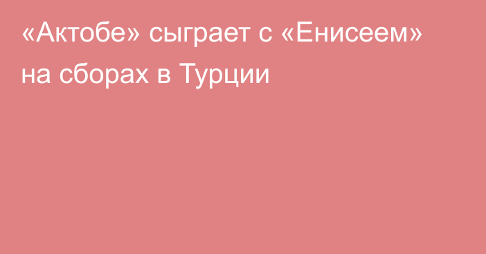 «Актобе» сыграет с «Енисеем» на сборах в Турции