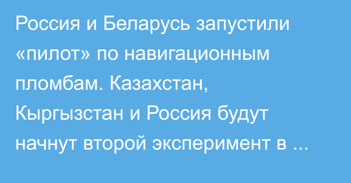 Россия и Беларусь запустили «пилот» по навигационным пломбам. Казахстан, Кыргызстан и Россия будут начнут второй эксперимент в апреле